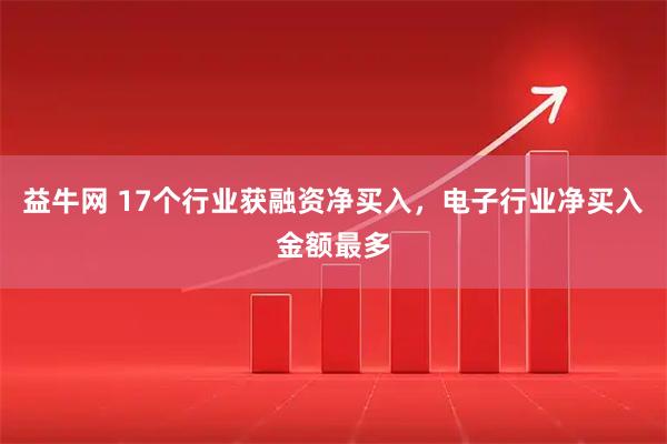 益牛网 17个行业获融资净买入，电子行业净买入金额最多