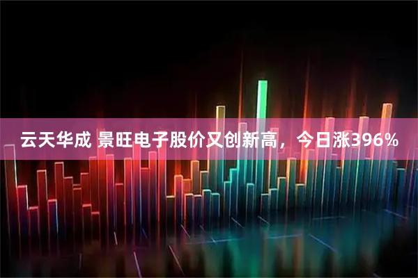 云天华成 景旺电子股价又创新高,今日涨396%