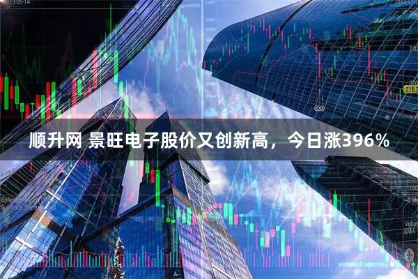 顺升网 景旺电子股价又创新高,今日涨396%