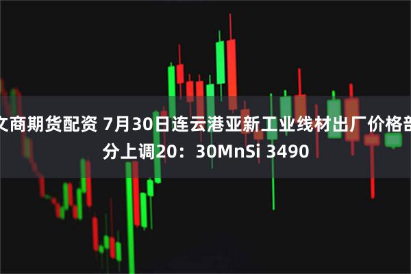 文商期货配资 7月30日连云港亚新工业线材出厂价格部分上调20：30MnSi 3490