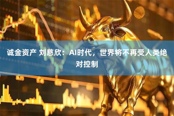 诚金资产 刘慈欣：AI时代，世界将不再受人类绝对控制