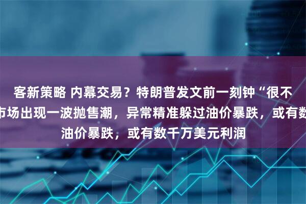 客新策略 内幕交易？特朗普发文前一刻钟“很不寻常”，石油市场出现一波抛售潮，异常精准躲过油价暴跌，或有数千万美元利润