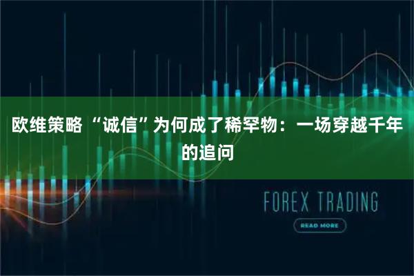 欧维策略 “诚信”为何成了稀罕物:一场穿越千年的追问