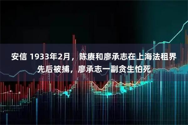 安信 1933年2月,陈赓和廖承志在上海法租界先后被捕,廖承志一副贪生怕死