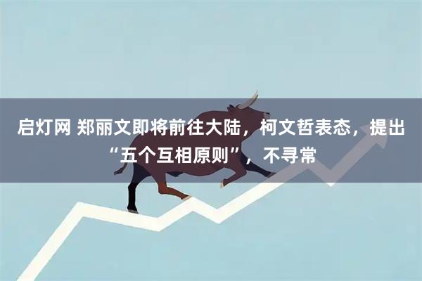 启灯网 郑丽文即将前往大陆，柯文哲表态，提出“五个互相原则”，不寻常