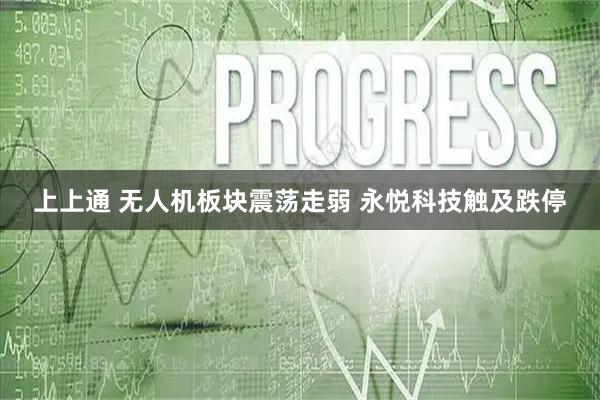 上上通 无人机板块震荡走弱 永悦科技触及跌停