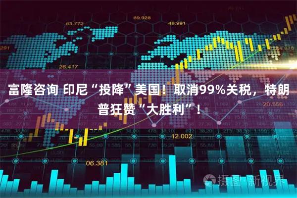 富隆咨询 印尼“投降”美国！取消99%关税，特朗普狂赞“大胜利”！