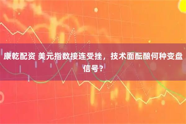 康乾配资 美元指数接连受挫，技术面酝酿何种变盘信号？