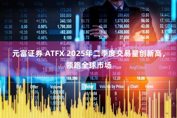 元富证券 ATFX 2025年二季度交易量创新高，领跑全球市场