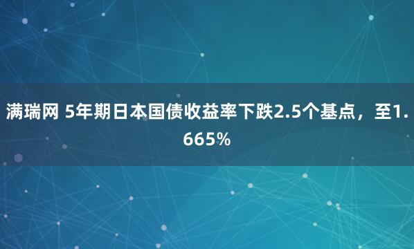 满瑞网 5年期日本国债收益率下跌2.5个基点，至1.665%
