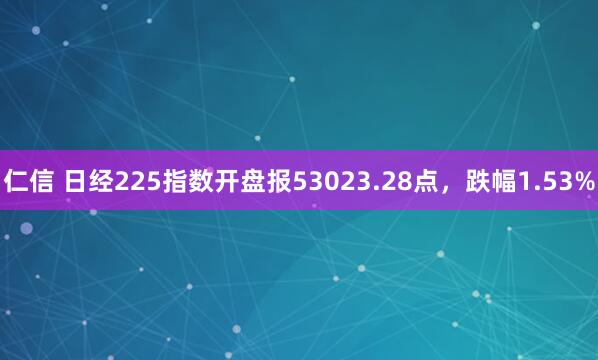 仁信 日经225指数开盘报53023.28点，跌幅1.53%