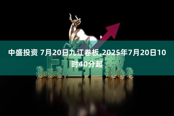 中盛投资 7月20日九江卷板,2025年7月20日10时40分起